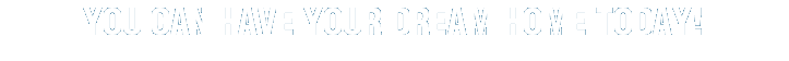 YOU CAN HAVE YOUR DREAM HOME TODAY!   
